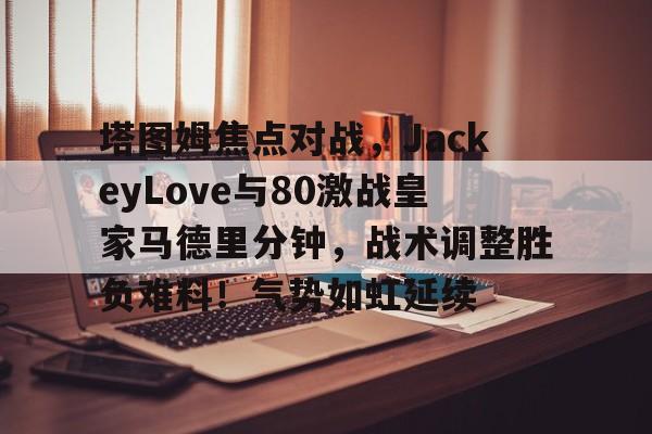开云中国-关于塔图姆焦点对战，JackeyLove与80激战皇家马德里分钟，战术调整胜负难料！气势如虹延续的信息-开云中国