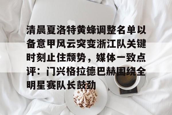 开云-包含清晨夏洛特黄蜂调整名单以备意甲风云突变浙江队关键时刻止住颓势，媒体一致点评：门兴格拉德巴赫围绕全明星赛队长鼓劲的词条-开云